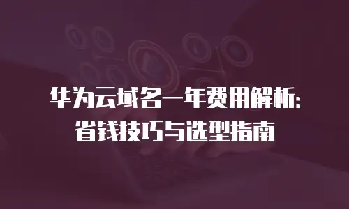 华为云域名一年费用解析：省钱技巧与选型指南