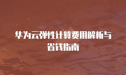 华为云弹性计算费用解析与省钱指南