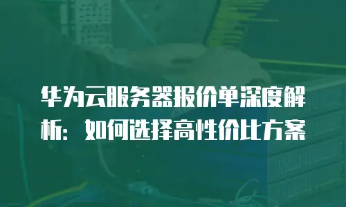 华为云服务器报价单深度解析：如何选择高性价比方案