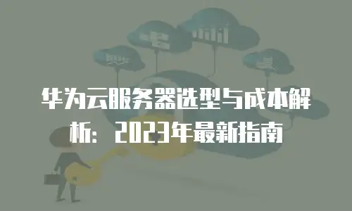 华为云服务器选型与成本解析：2023年最新指南
