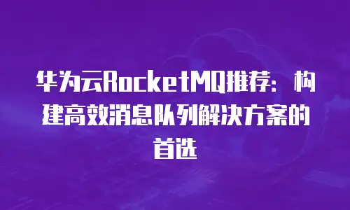 华为云RocketMQ推荐：构建高效消息队列解决方案的首选