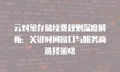 云对象存储续费规则深度解析：关键时间窗口与服务商选择策略