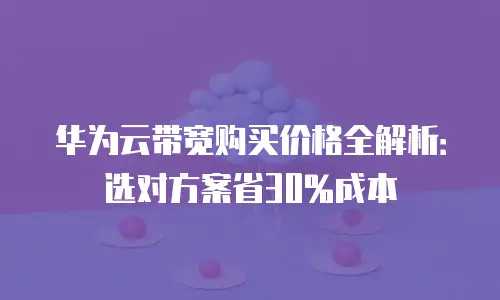 华为云带宽购买价格全解析：选对方案省30%成本
