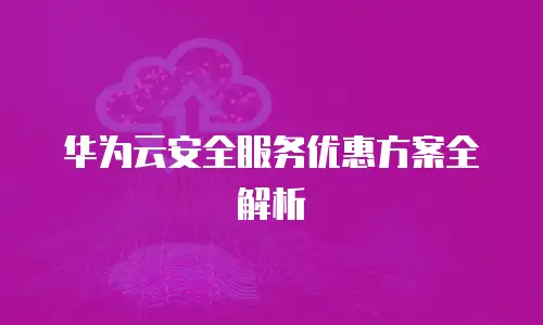 华为云安全服务优惠方案全解析