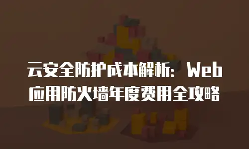 云安全防护成本解析：Web应用防火墙年度费用全攻略