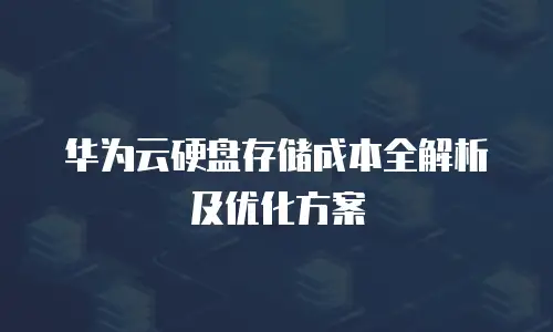 华为云硬盘存储成本全解析及优化方案