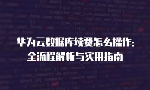 华为云数据库续费怎么操作：全流程解析与实用指南