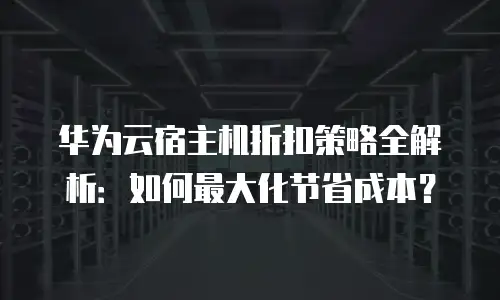 华为云宿主机折扣策略全解析：如何最大化节省成本？
