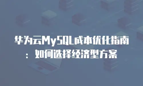 华为云MySQL成本优化指南：如何选择经济型方案