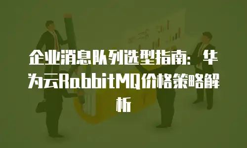 企业消息队列选型指南：华为云RabbitMQ价格策略解析