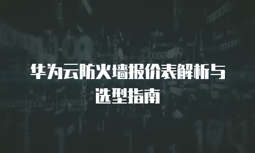 华为云防火墙报价表解析与选型指南