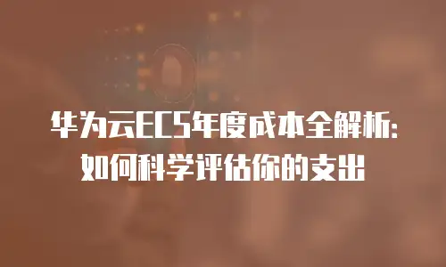 华为云ECS年度成本全解析：如何科学评估你的支出