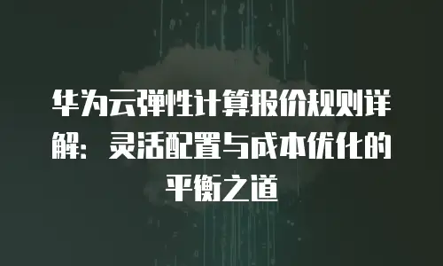 华为云弹性计算报价规则详解：灵活配置与成本优化的平衡之道