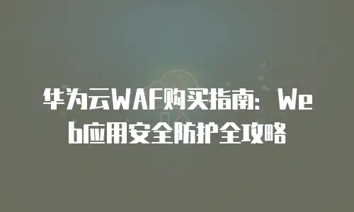 华为云WAF购买指南：Web应用安全防护全攻略