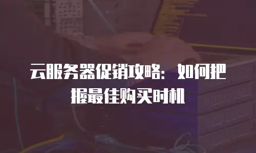 云服务器促销攻略：如何把握最佳购买时机