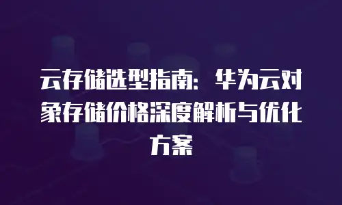 云存储选型指南：华为云对象存储价格深度解析与优化方案