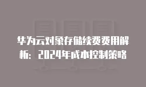 华为云对象存储续费费用解析：2024年成本控制策略
