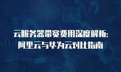 云服务器带宽费用深度解析：阿里云与华为云对比指南