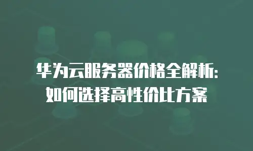 华为云服务器价格全解析：如何选择高性价比方案