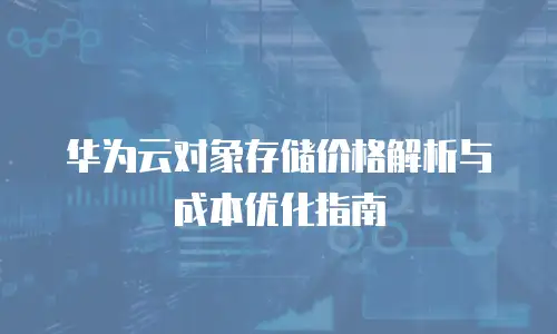 华为云对象存储价格解析与成本优化指南