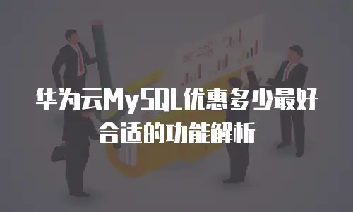 华为云MySQL优惠多少最好合适的功能解析