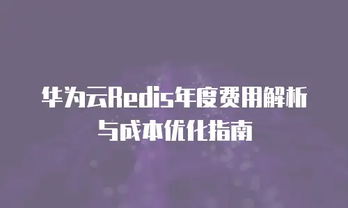 华为云Redis年度费用解析与成本优化指南