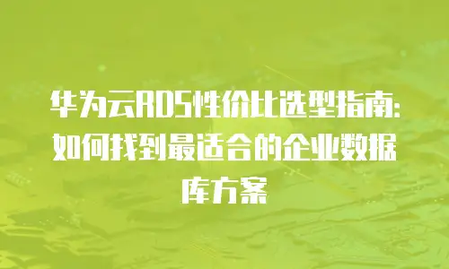华为云RDS性价比选型指南：如何找到最适合的企业数据库方案