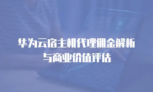 华为云宿主机代理佣金解析与商业价值评估