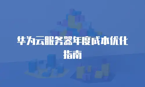 华为云服务器年度成本优化指南
