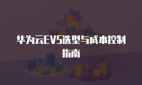 华为云EVS选型与成本控制指南