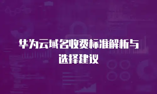 华为云域名收费标准解析与选择建议