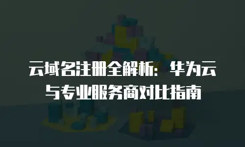 云域名注册全解析：华为云与专业服务商对比指南