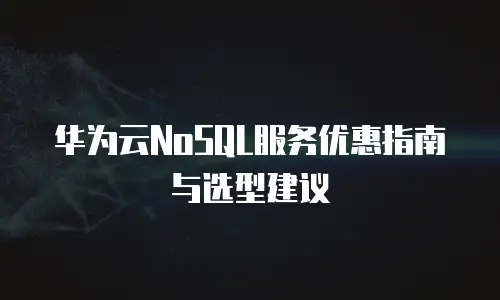 华为云NoSQL服务优惠指南与选型建议