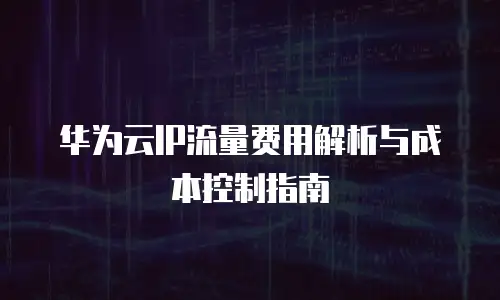 华为云IP流量费用解析与成本控制指南