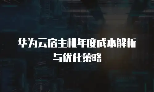 华为云宿主机年度成本解析与优化策略