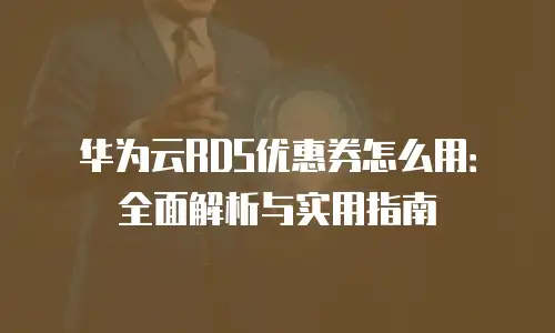 华为云RDS优惠券怎么用：全面解析与实用指南