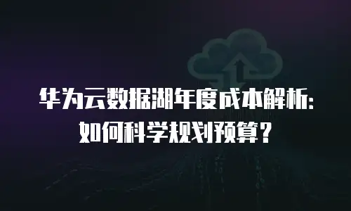 华为云数据湖年度成本解析：如何科学规划预算？