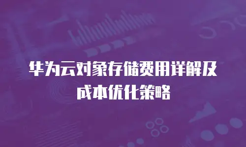 华为云对象存储费用详解及成本优化策略