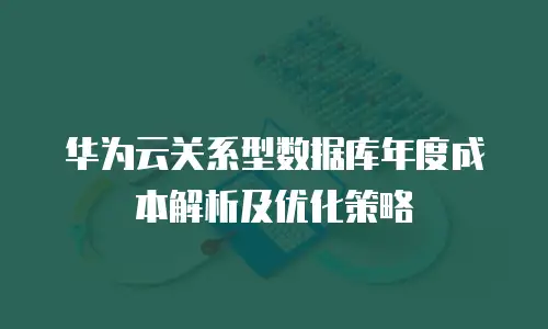 华为云关系型数据库年度成本解析及优化策略