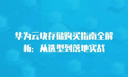 华为云块存储购买指南全解析：从选型到落地实战