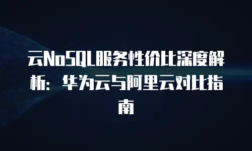 云NoSQL服务性价比深度解析：华为云与阿里云对比指南