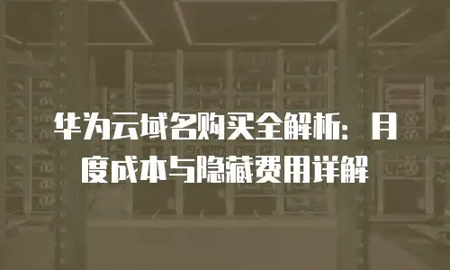 华为云域名购买全解析：月度成本与隐藏费用详解