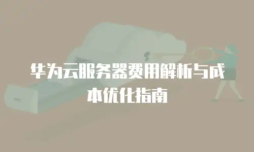 华为云服务器费用解析与成本优化指南