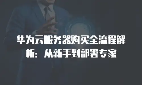 华为云服务器购买全流程解析：从新手到部署专家