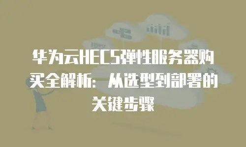 华为云HECS弹性服务器购买全解析：从选型到部署的关键步骤