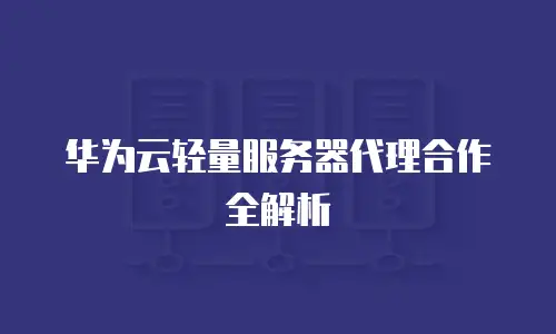 华为云轻量服务器代理合作全解析