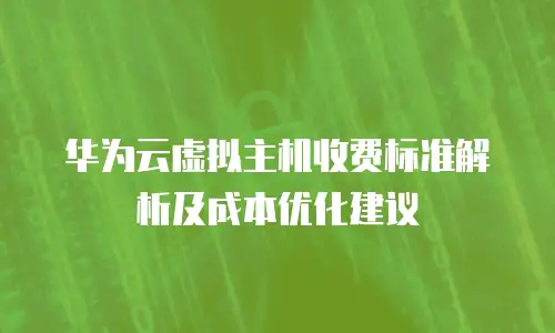 华为云虚拟主机收费标准解析及成本优化建议