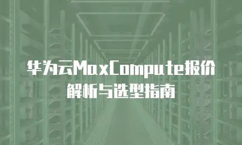 华为云MaxCompute报价解析与选型指南