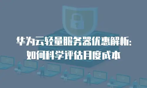 华为云轻量服务器优惠解析：如何科学评估月度成本