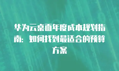 华为云桌面年度成本规划指南：如何找到最适合的预算方案